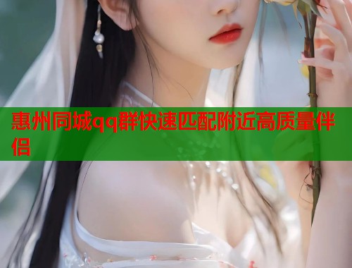 惠州同城qq群快速匹配附近高质量伴侣  第1张