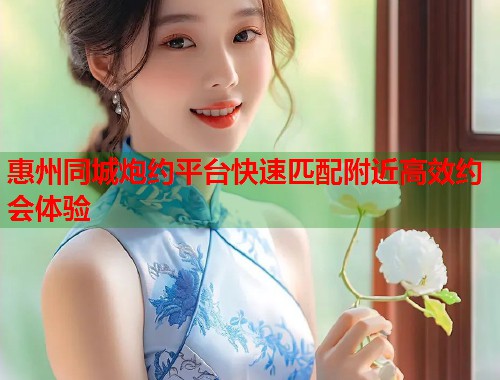 惠州同城炮约平台快速匹配附近高效约会体验  第1张