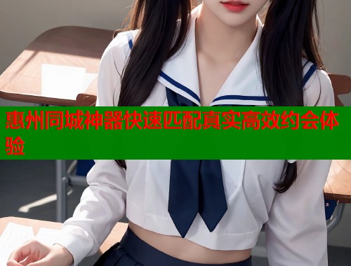 惠州同城神器快速匹配真实高效约会体验  第1张