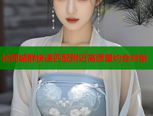 拉同城群快速匹配附近高质量约会对象  第1张