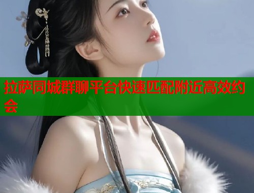 拉萨同城群聊平台快速匹配附近高效约会  第1张