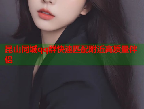 昆山同城qq群快速匹配附近高质量伴侣  第1张
