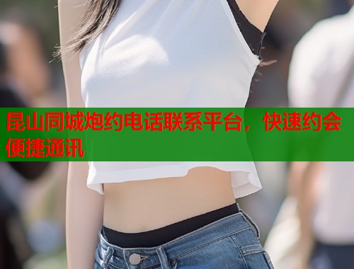 昆山同城炮约电话联系平台，快速约会便捷通讯  第1张