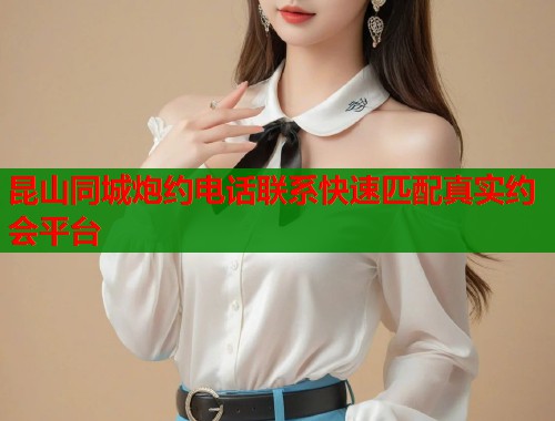 昆山同城炮约电话联系快速匹配真实约会平台  第1张