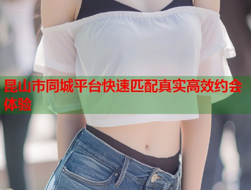 昆山市同城平台快速匹配真实高效约会体验  第1张