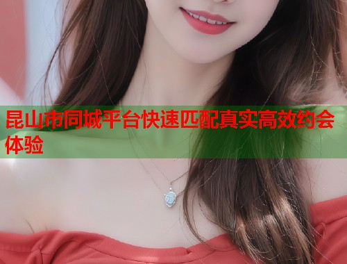 昆山市同城平台快速匹配真实高效约会体验  第2张