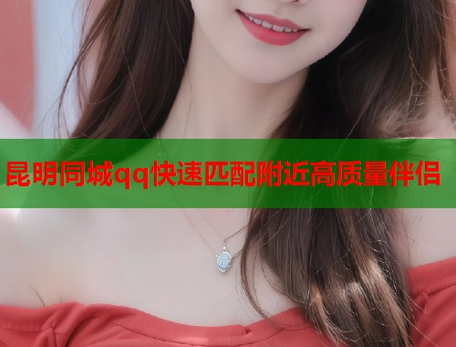 昆明同城qq快速匹配附近高质量伴侣  第1张