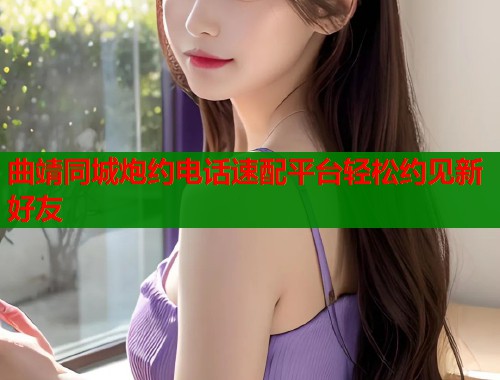 曲靖同城炮约电话速配平台轻松约见新好友  第1张