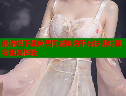 最流氓下载免费同城炮约平台快速约聊零距离体验  第1张
