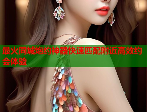 最火同城炮约神器快速匹配附近高效约会体验  第2张