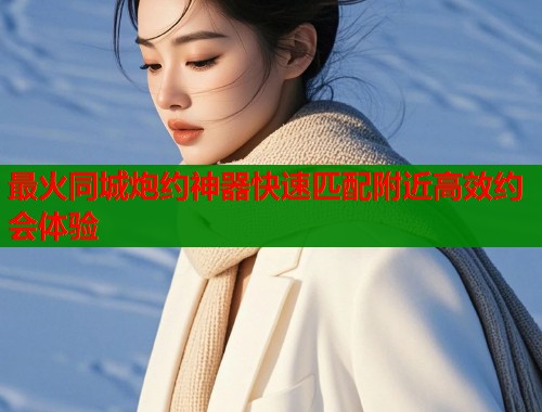 最火同城炮约神器快速匹配附近高效约会体验  第1张