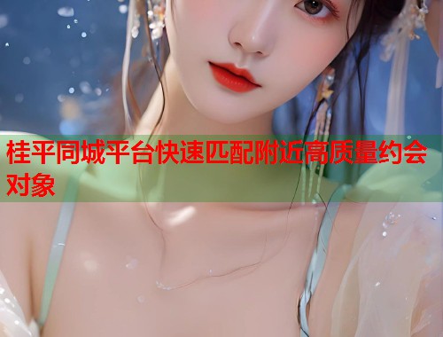桂平同城平台快速匹配附近高质量约会对象  第1张