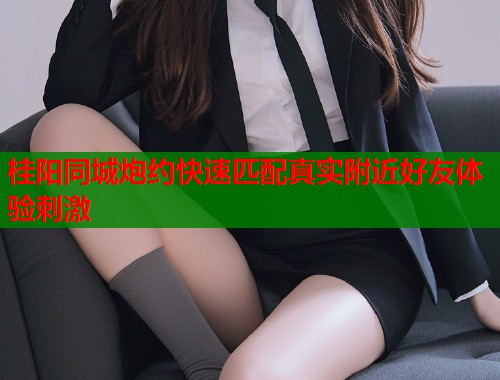 桂阳同城炮约快速匹配真实附近好友体验刺激  第1张