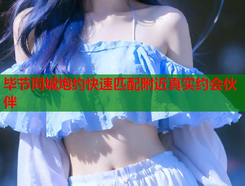 毕节同城炮约快速匹配附近真实约会伙伴  第1张