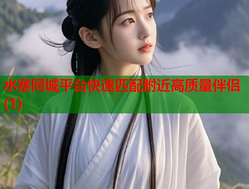 水寨同城平台快速匹配附近高质量伴侣(1)  第1张