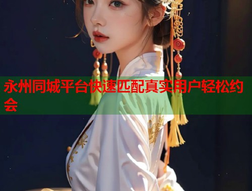 永州同城平台快速匹配真实用户轻松约会  第2张