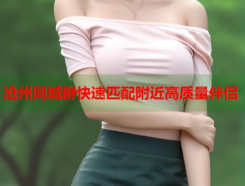 沧州同城群快速匹配附近高质量伴侣  第1张