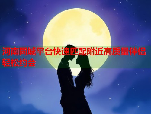 河南同城平台快速匹配附近高质量伴侣轻松约会  第1张