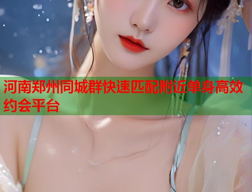 河南郑州同城群快速匹配附近单身高效约会平台  第1张
