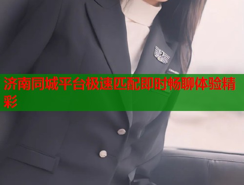 济南同城平台极速匹配即时畅聊体验精彩  第1张