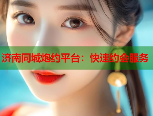 济南同城炮约平台：快速约会服务  第1张