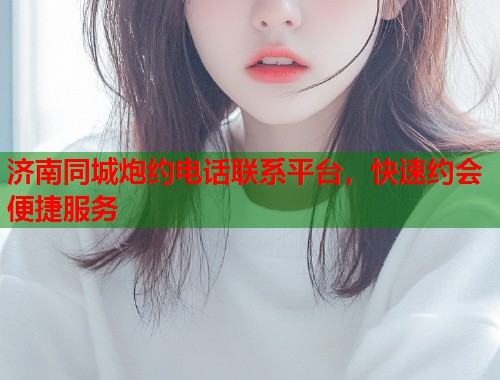 济南同城炮约电话联系平台，快速约会便捷服务  第1张