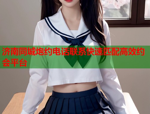 济南同城炮约电话联系快速匹配高效约会平台  第1张