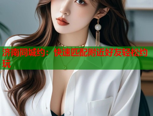 济南同城约：快速匹配附近好友轻松约玩  第1张