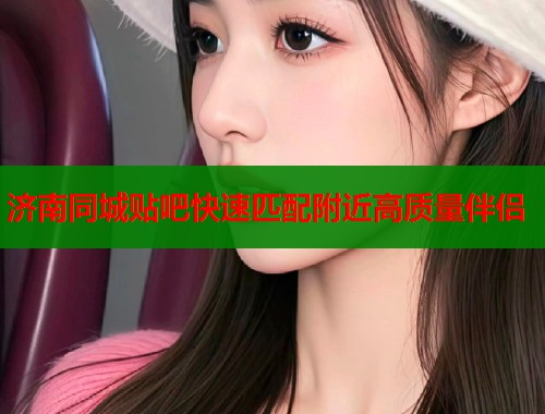济南同城贴吧快速匹配附近高质量伴侣  第1张