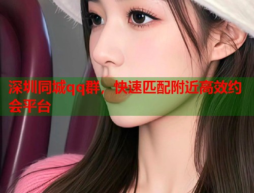 深圳同城qq群，快速匹配附近高效约会平台  第1张