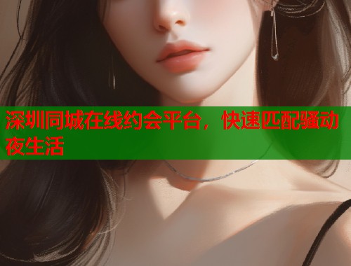 深圳同城在线约会平台，快速匹配骚动夜生活  第1张