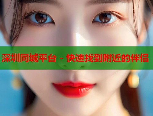 深圳同城平台 - 快速找到附近的伴侣  第1张