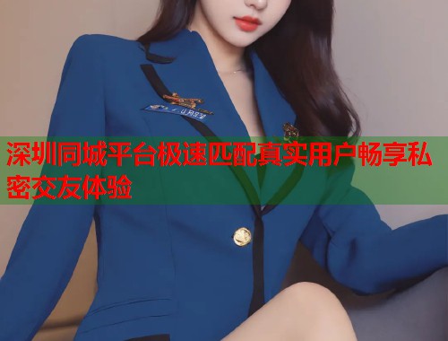 深圳同城平台极速匹配真实用户畅享私密交友体验  第1张