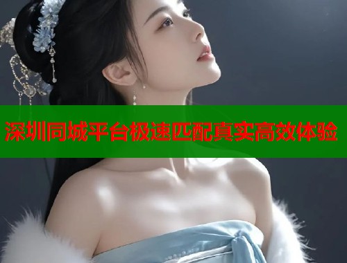 深圳同城平台极速匹配真实高效体验  第1张