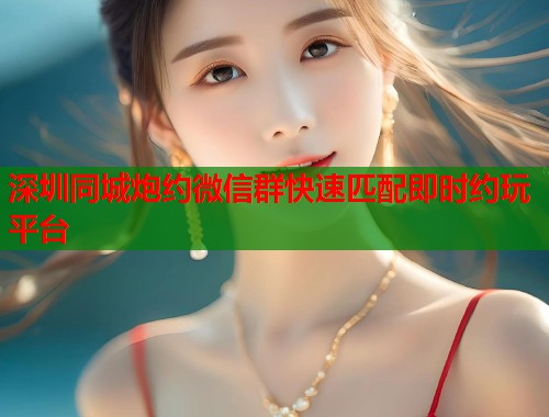深圳同城炮约微信群快速匹配即时约玩平台  第1张