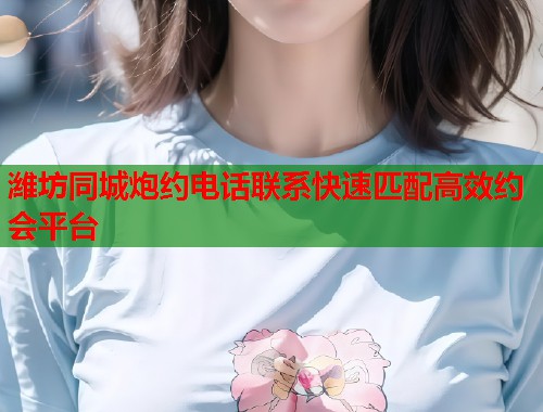 潍坊同城炮约电话联系快速匹配高效约会平台  第1张