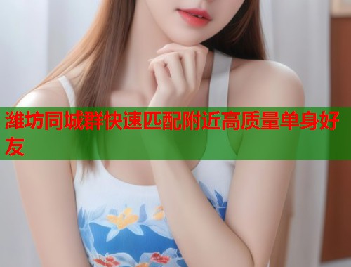 潍坊同城群快速匹配附近高质量单身好友  第1张