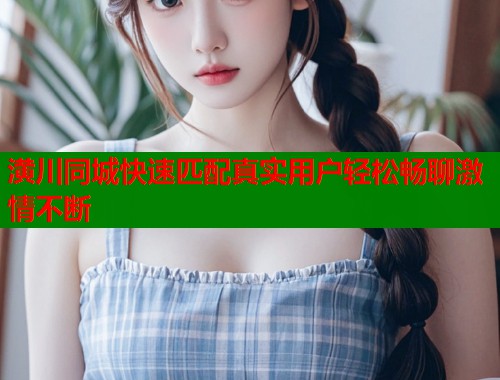 潢川同城快速匹配真实用户轻松畅聊激情不断  第1张