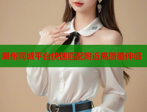 潮州同城平台快速匹配附近高质量伴侣  第1张