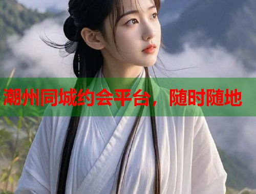 潮州同城约会平台，随时随地  第1张