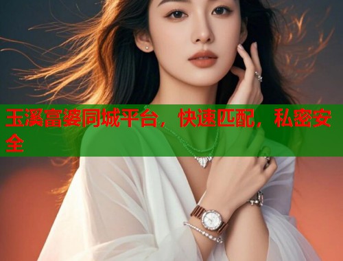 玉溪富婆同城平台，快速匹配，私密安全  第1张