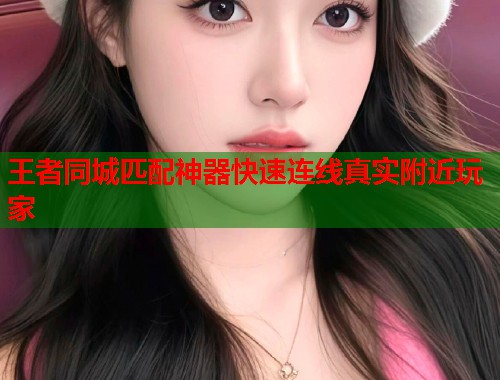 王者同城匹配神器快速连线真实附近玩家  第1张