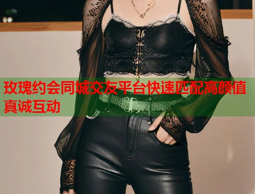 玫瑰约会同城交友平台快速匹配高颜值真诚互动  第1张