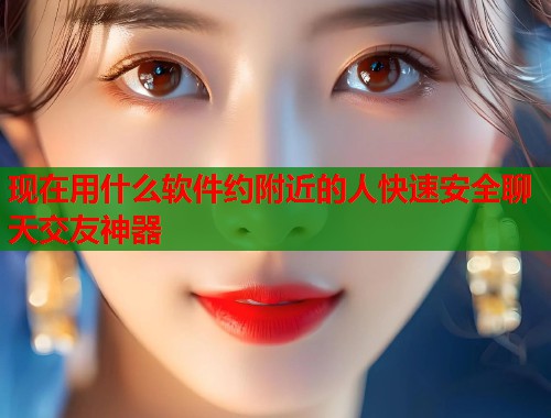 现在用什么软件约附近的人快速安全聊天交友神器  第1张