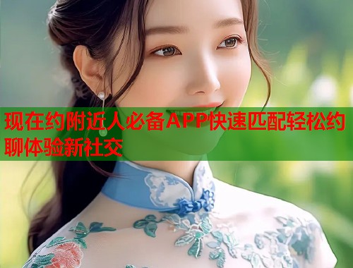 现在约附近人必备APP快速匹配轻松约聊体验新社交  第1张