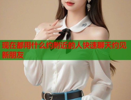 现在都用什么约附近的人快速聊天约见新朋友  第1张
