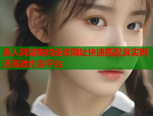 真人同城炮约免费网址快速匹配真实附近高效约会平台  第1张