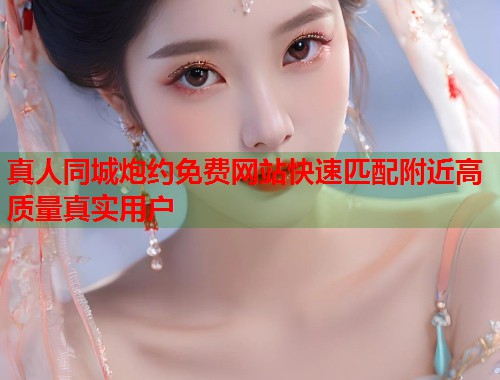真人同城炮约免费网站快速匹配附近高质量真实用户  第1张