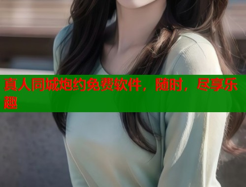 真人同城炮约免费软件，随时，尽享乐趣  第2张