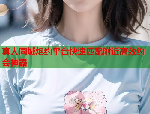 真人同城炮约平台快速匹配附近高效约会神器  第1张
